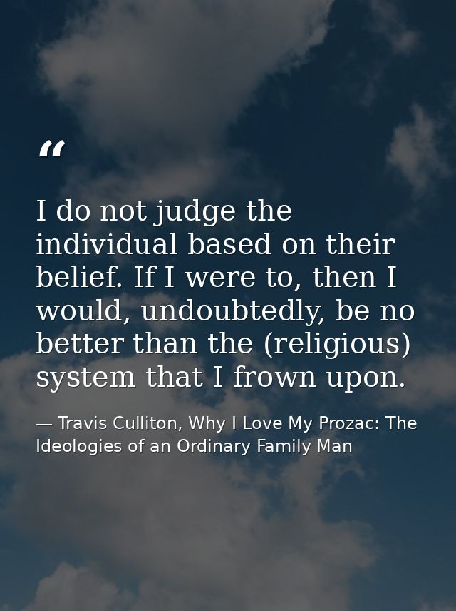 I do not judge the individual based on their belief. If I were to, then I would, undoubtedly, be no better than the (rel — Travis Culliton, Why I Love My Prozac: The Ideologies of an Ordinary Family Man