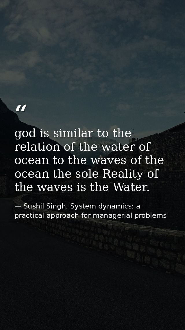 god is similar to the relation of the water of ocean to the waves of the ocean the sole Reality of the waves is the Wate — Sushil Singh, System dynamics: a practical approach for managerial problems