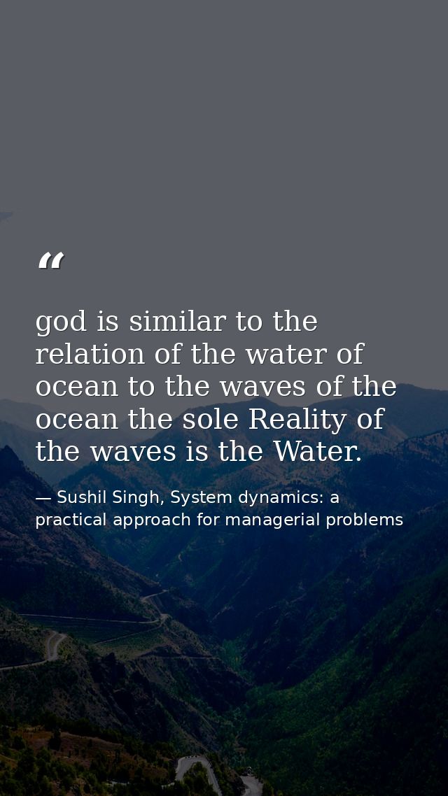 god is similar to the relation of the water of ocean to the waves of the ocean the sole Reality of the waves is the Wate — Sushil Singh, System dynamics: a practical approach for managerial problems