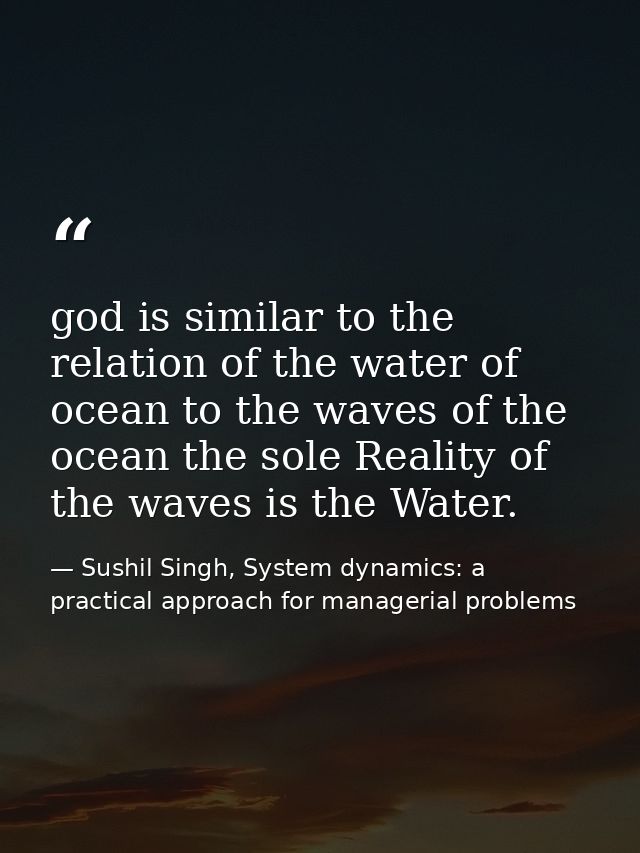 god is similar to the relation of the water of ocean to the waves of the ocean the sole Reality of the waves is the Wate — Sushil Singh, System dynamics: a practical approach for managerial problems