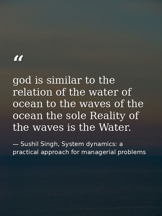 god is similar to the relation of the water of ocean to the waves of the ocean the sole Reality of the waves is the Wate — Sushil Singh, System dynamics: a practical approach for managerial problems