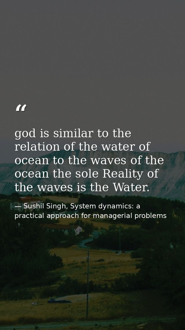 god is similar to the relation of the water of ocean to the waves of the ocean the sole Reality of the waves is the Wate — Sushil Singh, System dynamics: a practical approach for managerial problems
