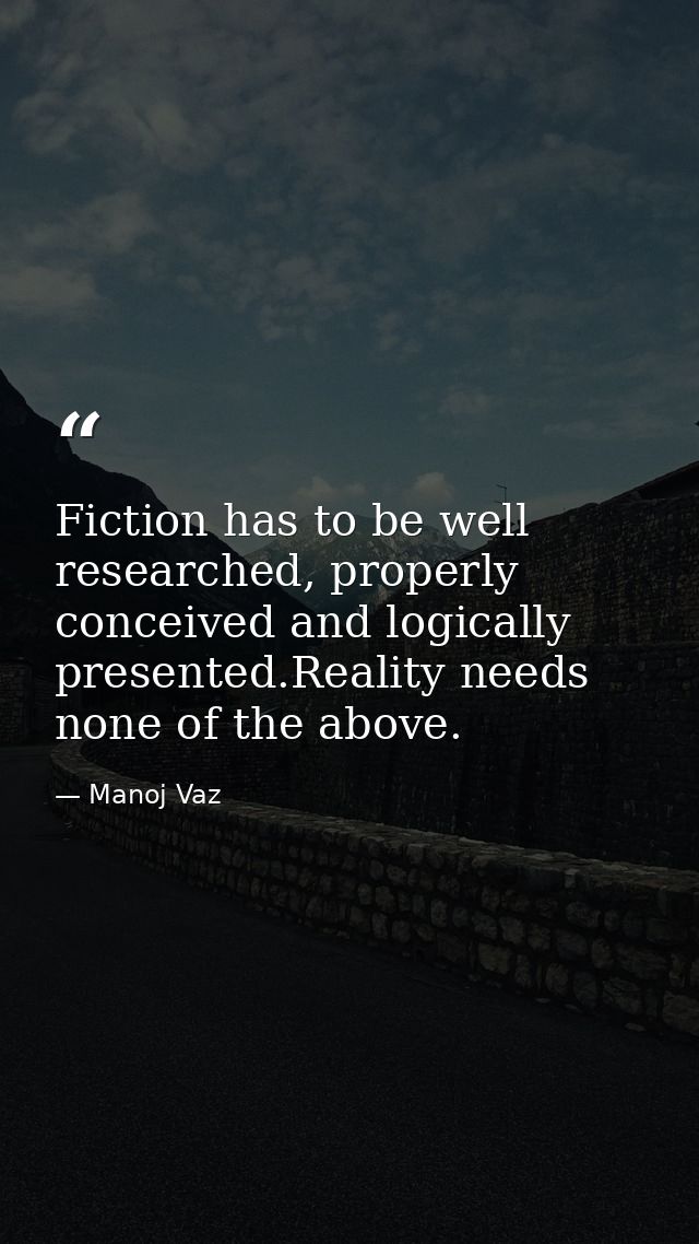 Fiction has to be well researched, properly conceived and logically presented.Reality needs none of the above. — Manoj Vaz