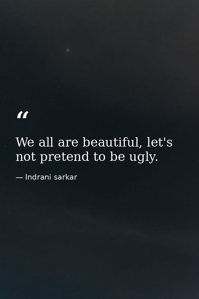 We all are beautiful, let's not pretend to be ugly. — Indrani sarkar