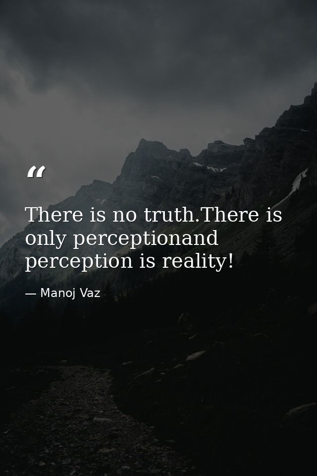 There is no truth.There is only perceptionand perception is reality! — Manoj Vaz