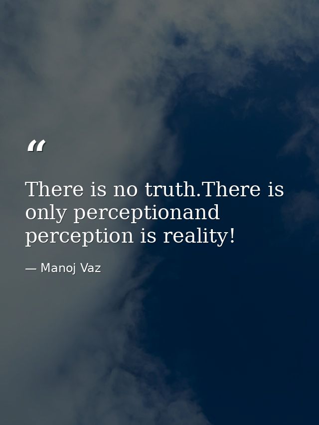 There is no truth.There is only perceptionand perception is reality! — Manoj Vaz