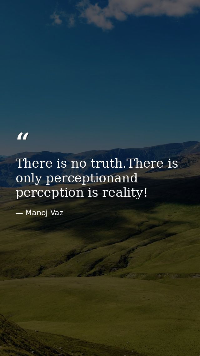 There is no truth.There is only perceptionand perception is reality! — Manoj Vaz