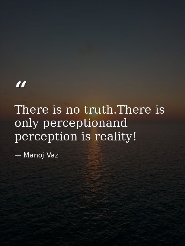 There is no truth.There is only perceptionand perception is reality! — Manoj Vaz