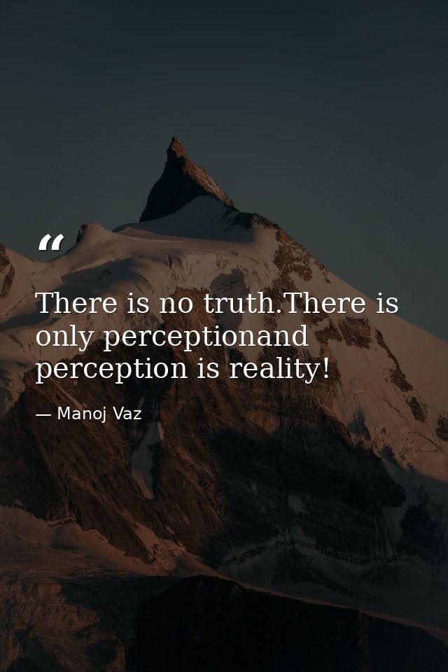 There is no truth.There is only perceptionand perception is reality! — Manoj Vaz