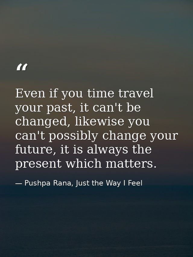 Even if you time travel your past, it can't be changed, likewise you can't possibly change your future, it is always the — Pushpa Rana, Just the Way I Feel