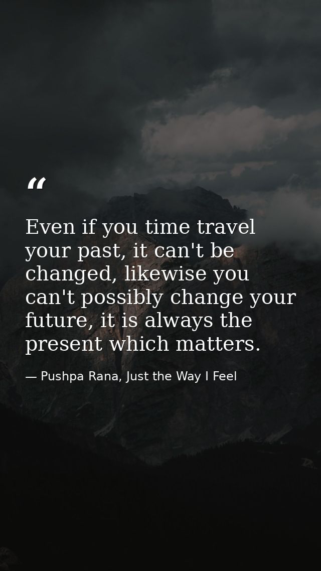 Even if you time travel your past, it can't be changed, likewise you can't possibly change your future, it is always the — Pushpa Rana, Just the Way I Feel