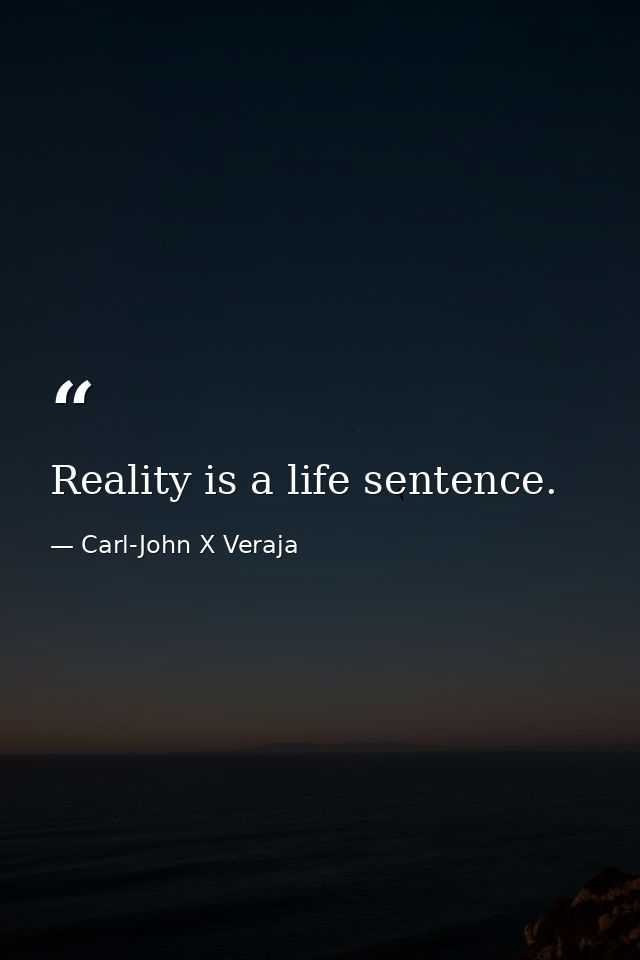 Reality is a life sentence. — Carl-John X Veraja
