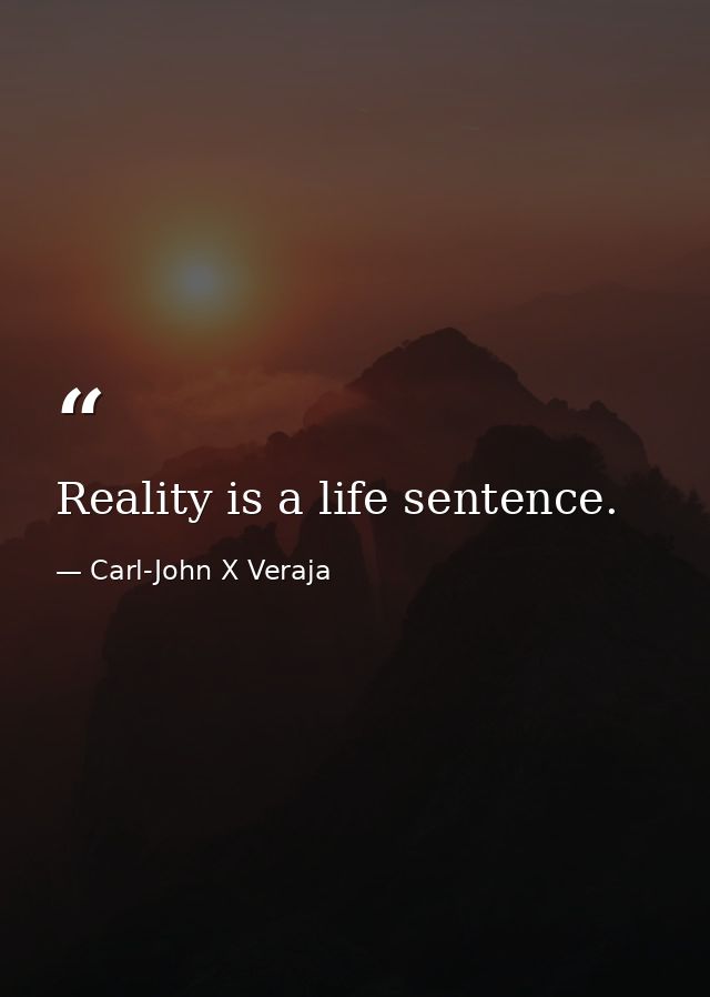 Reality is a life sentence. — Carl-John X Veraja
