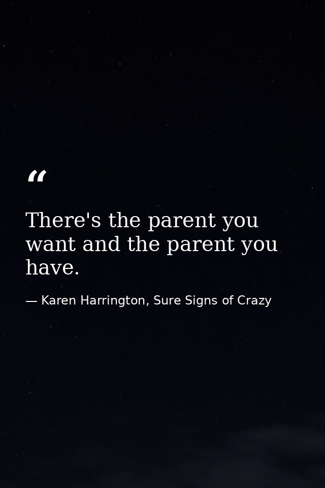 There's the parent you want and the parent you have. — Karen Harrington, Sure Signs of Crazy