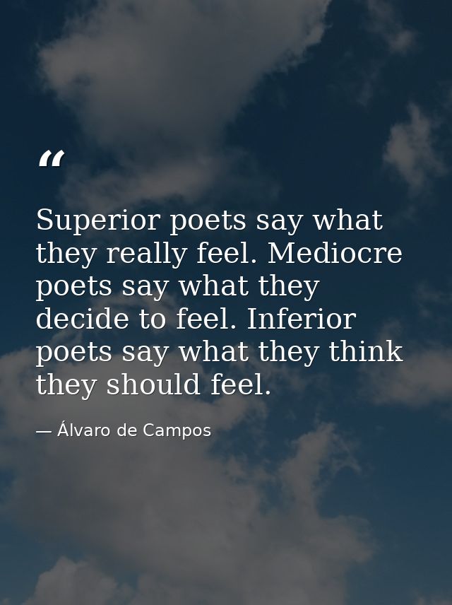 Superior poets say what they really feel. Mediocre poets say what they decide to feel. Inferior poets say what they thin — Álvaro de Campos