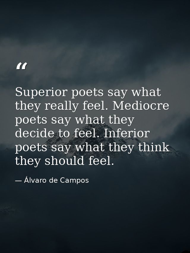Superior poets say what they really feel. Mediocre poets say what they decide to feel. Inferior poets say what they thin — Álvaro de Campos