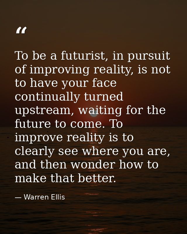 To be a futurist, in pursuit of improving reality, is not to have your face continually turned upstream, waiting for the — Warren Ellis