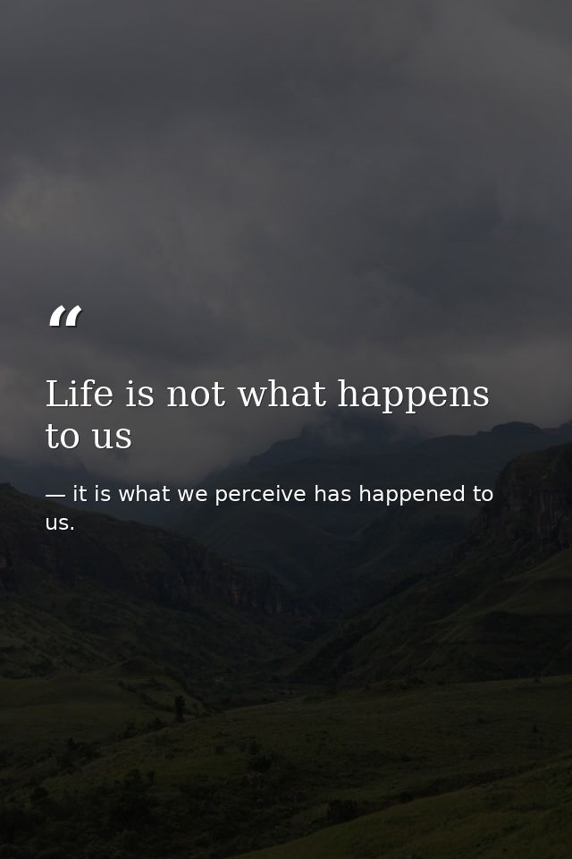 Life is not what happens to us — it is what we perceive has happened to us.