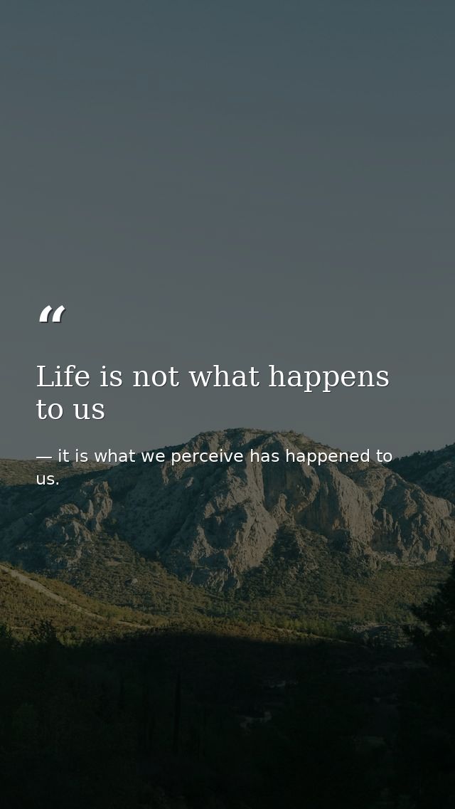 Life is not what happens to us — it is what we perceive has happened to us.