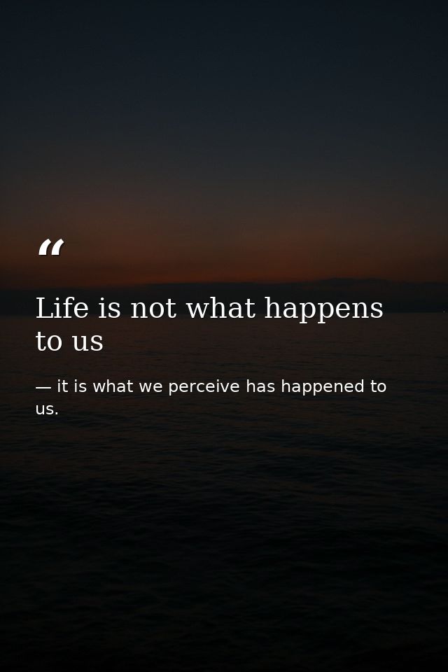 Life is not what happens to us — it is what we perceive has happened to us.