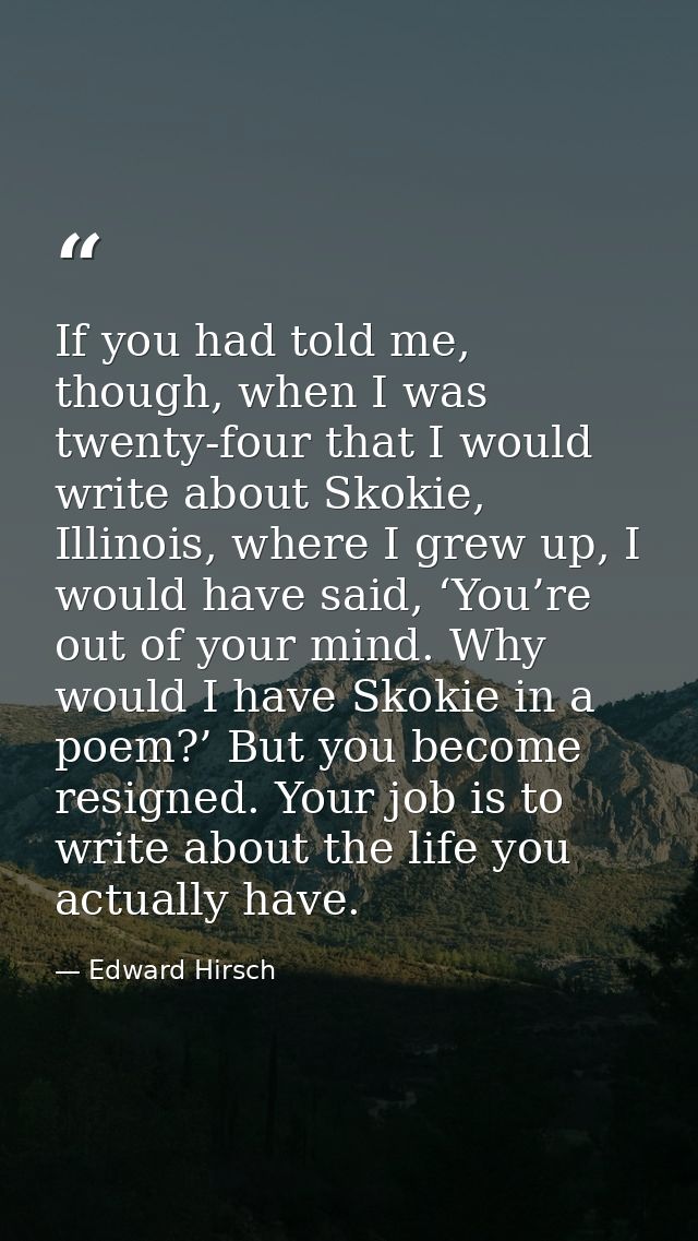 If you had told me, though, when I was twenty-four that I would write about Skokie, Illinois, where I grew up, I would h — Edward Hirsch