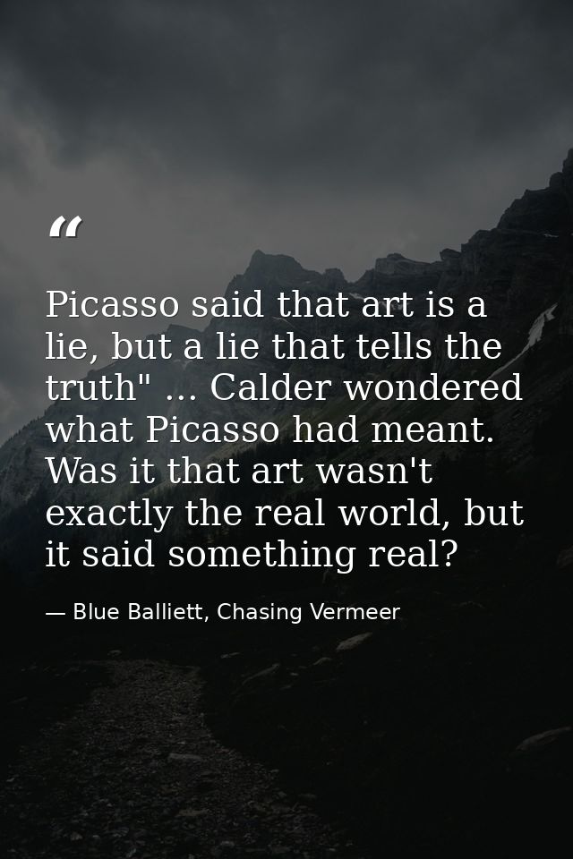Picasso said that art is a lie, but a lie that tells the truth" ... Calder wondered what Picasso had meant. Was it that  — Blue Balliett, Chasing Vermeer