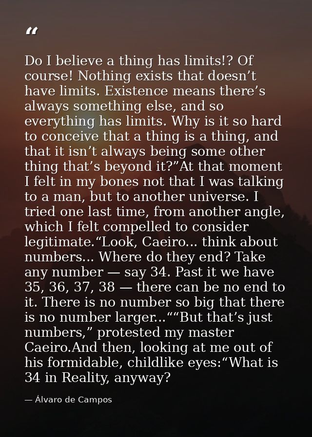 Do I believe a thing has limits!? Of course! Nothing exists that doesn’t have limits. Existence means there’s always som — Álvaro de Campos