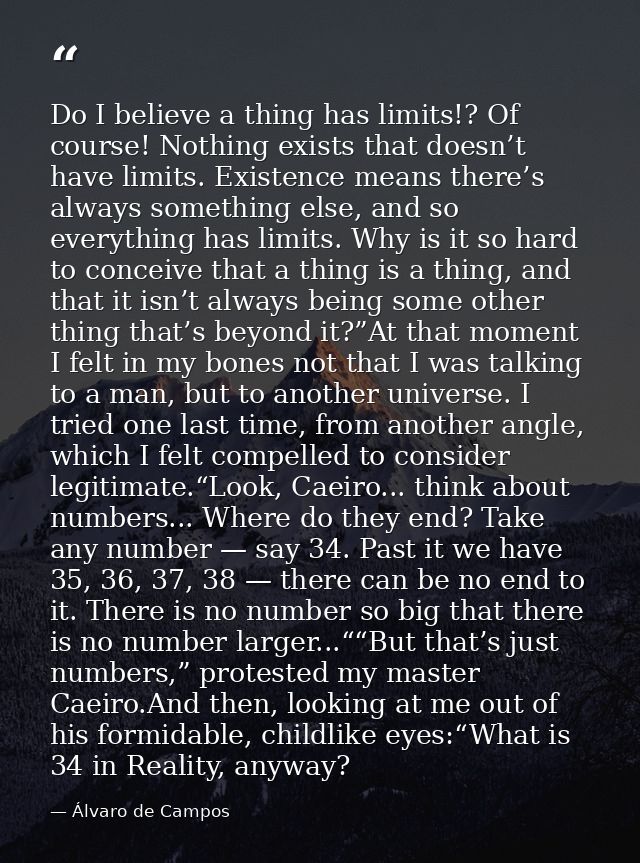 Do I believe a thing has limits!? Of course! Nothing exists that doesn’t have limits. Existence means there’s always som — Álvaro de Campos