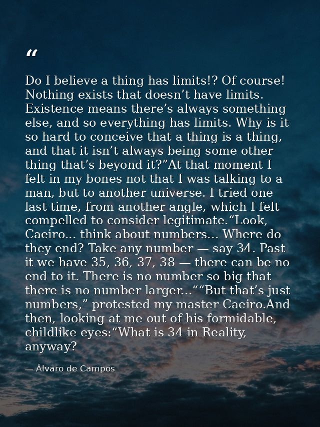 Do I believe a thing has limits!? Of course! Nothing exists that doesn’t have limits. Existence means there’s always som — Álvaro de Campos