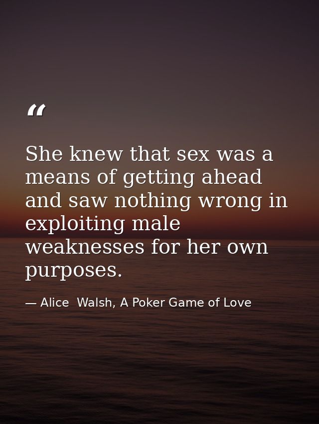 She knew that sex was a means of getting ahead and saw nothing wrong in exploiting male weaknesses for her own purposes. — Alice  Walsh, A Poker Game of Love