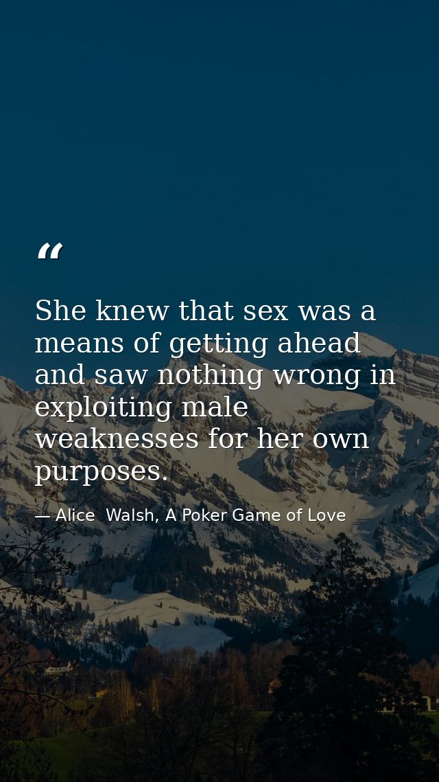 She knew that sex was a means of getting ahead and saw nothing wrong in exploiting male weaknesses for her own purposes. — Alice  Walsh, A Poker Game of Love