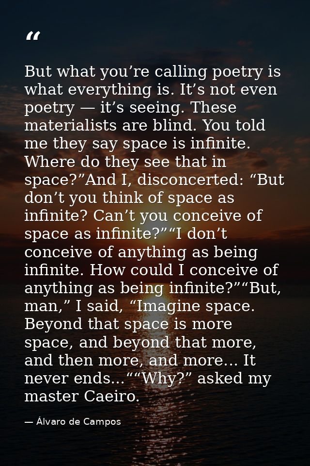 But what you’re calling poetry is what everything is. It’s not even poetry — it’s seeing. These materialists are blind.  — Álvaro de Campos