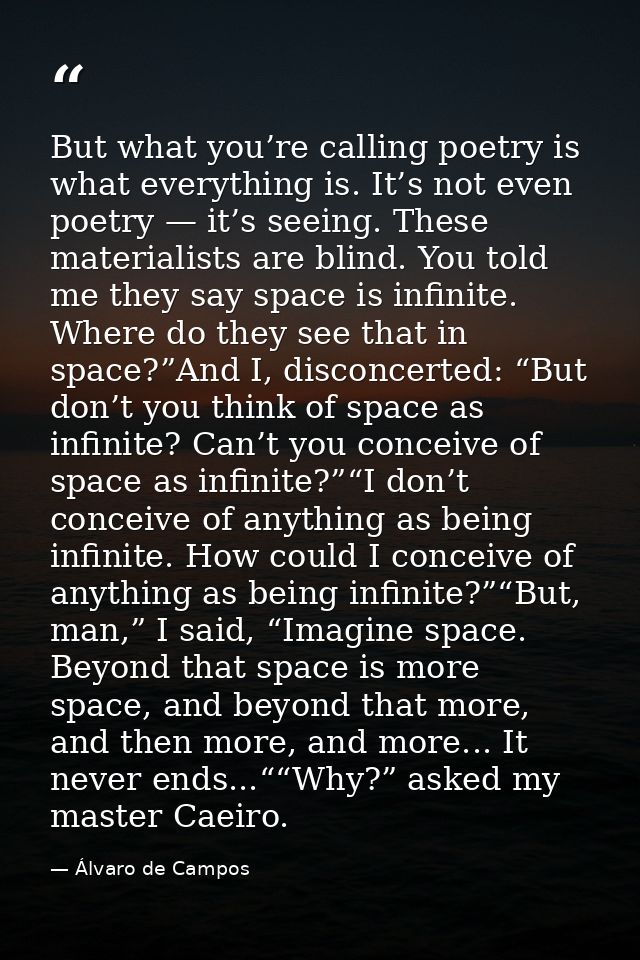 But what you’re calling poetry is what everything is. It’s not even poetry — it’s seeing. These materialists are blind.  — Álvaro de Campos