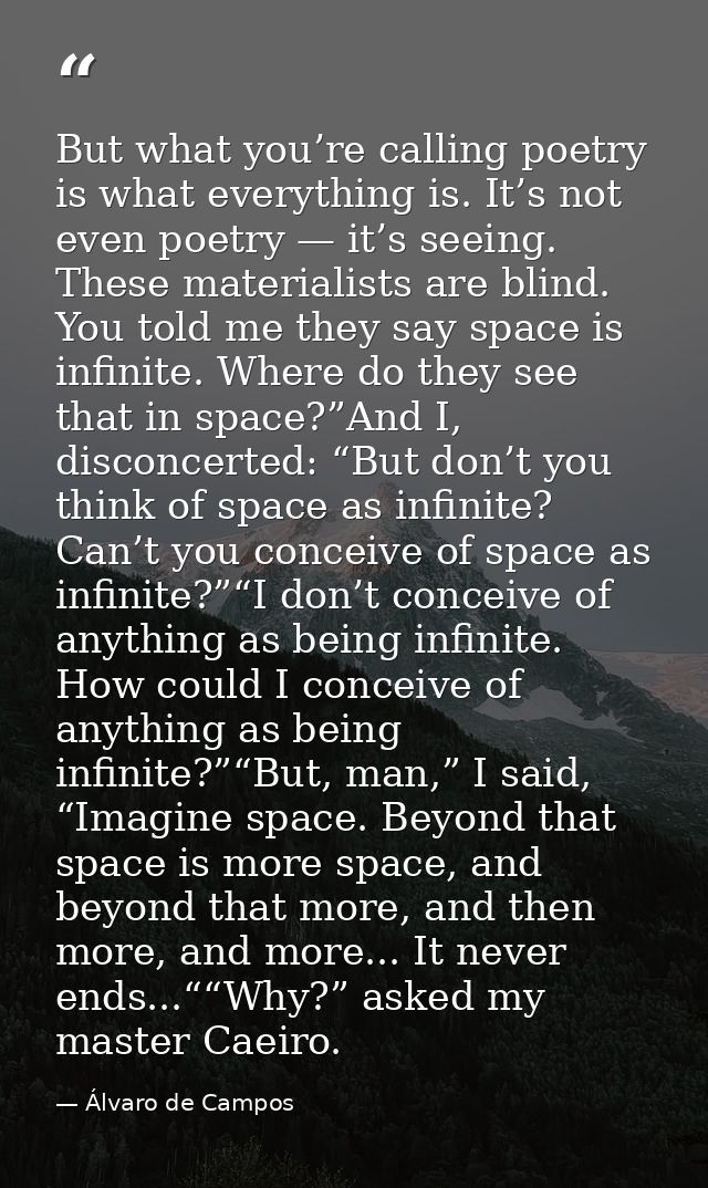 But what you’re calling poetry is what everything is. It’s not even poetry — it’s seeing. These materialists are blind.  — Álvaro de Campos