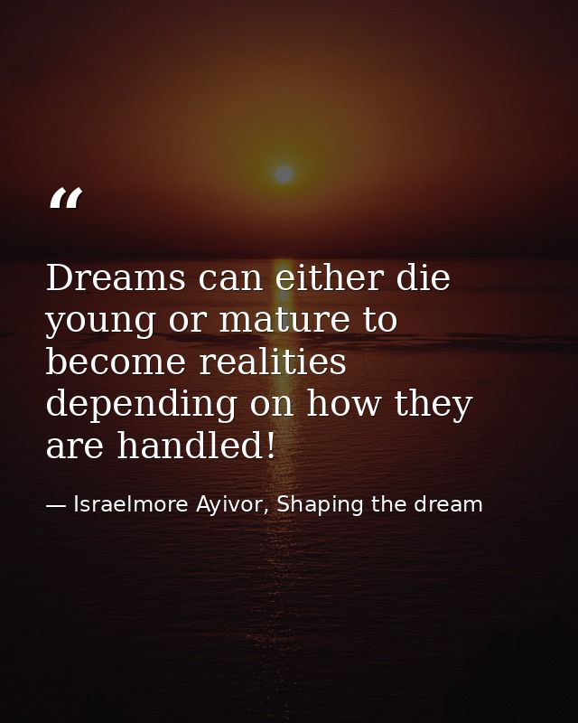 Dreams can either die young or mature to become realities depending on how they are handled! — Israelmore Ayivor, Shaping the dream