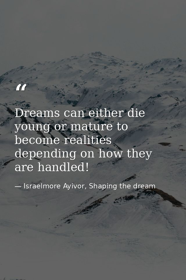Dreams can either die young or mature to become realities depending on how they are handled! — Israelmore Ayivor, Shaping the dream