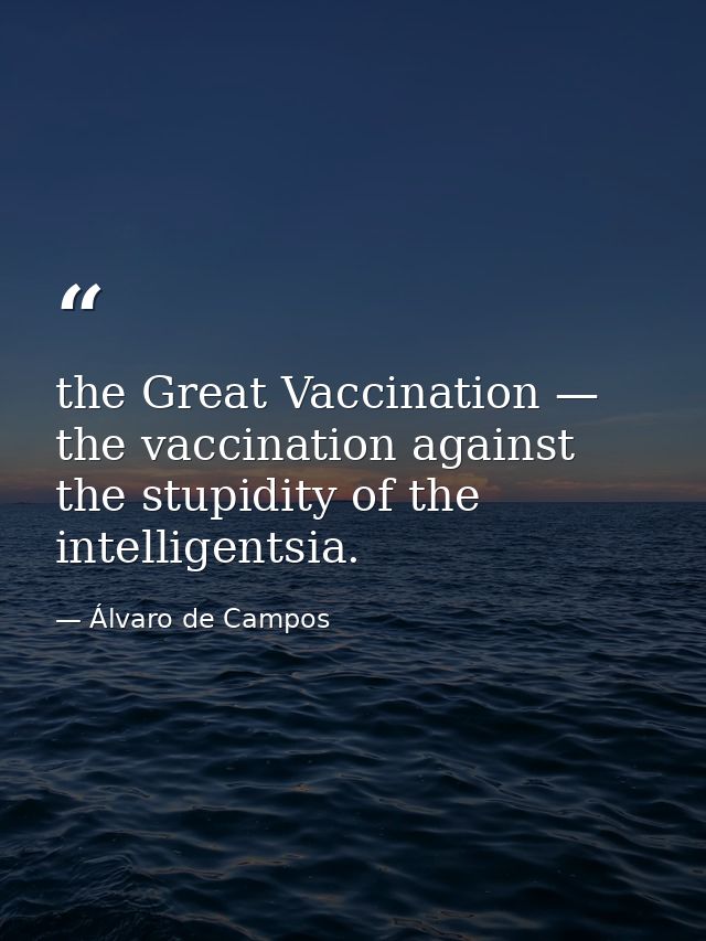 the Great Vaccination — the vaccination against the stupidity of the intelligentsia. — Álvaro de Campos