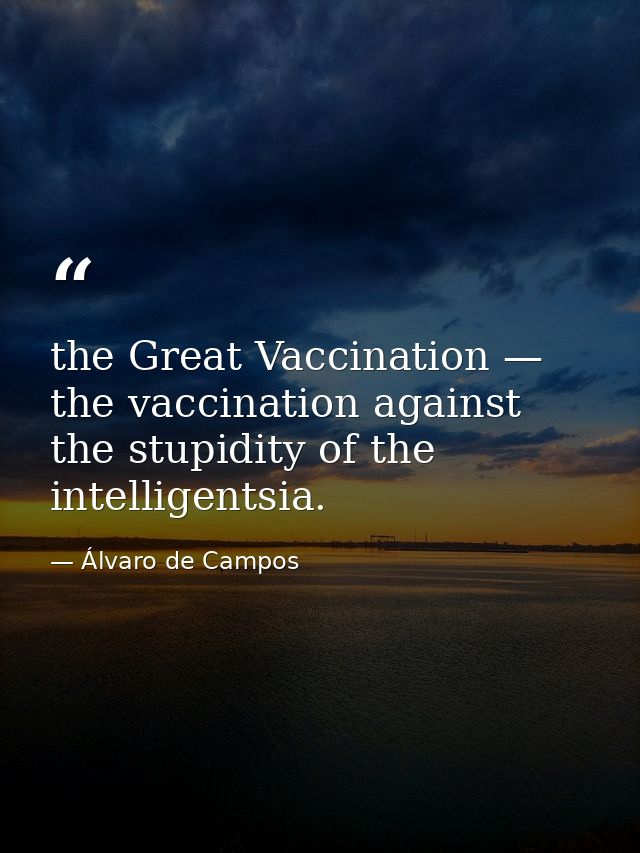 the Great Vaccination — the vaccination against the stupidity of the intelligentsia. — Álvaro de Campos