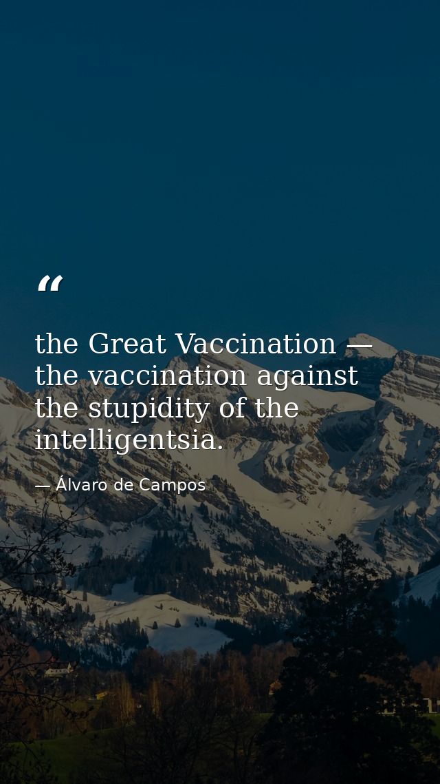 the Great Vaccination — the vaccination against the stupidity of the intelligentsia. — Álvaro de Campos