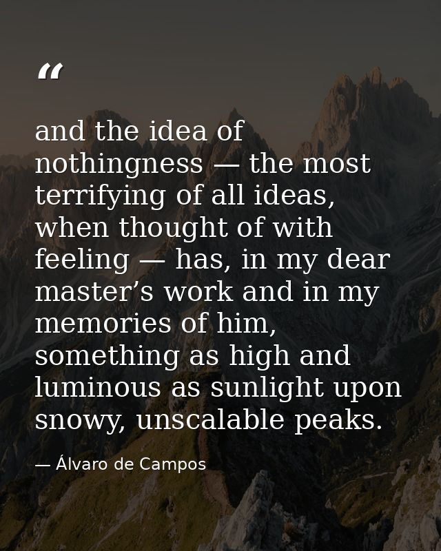 and the idea of nothingness — the most terrifying of all ideas, when thought of with feeling — has, in my dear master’s  — Álvaro de Campos
