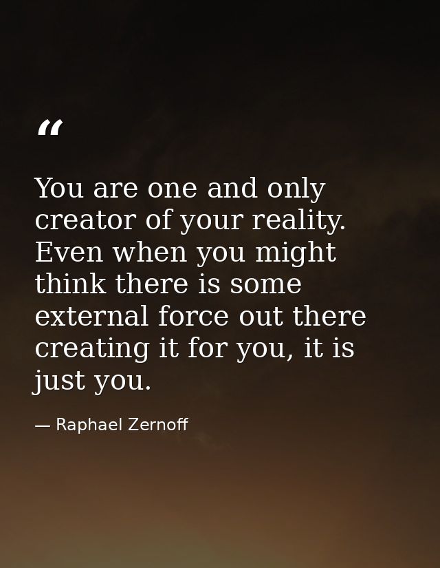 You are one and only creator of your reality. Even when you might think there is some external force out there creating  — Raphael Zernoff