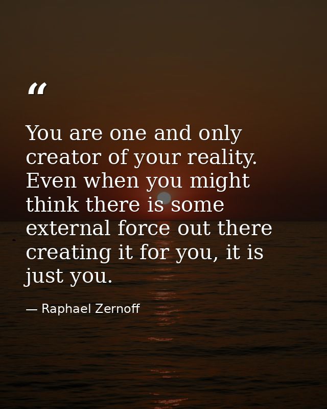 You are one and only creator of your reality. Even when you might think there is some external force out there creating  — Raphael Zernoff