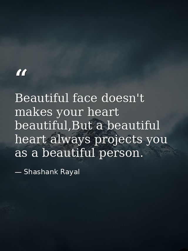 Beautiful face doesn't makes your heart beautiful,But a beautiful heart always projects you as a beautiful person. — Shashank Rayal