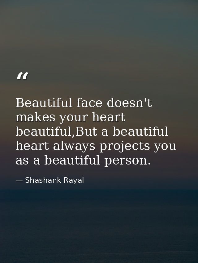 Beautiful face doesn't makes your heart beautiful,But a beautiful heart always projects you as a beautiful person. — Shashank Rayal