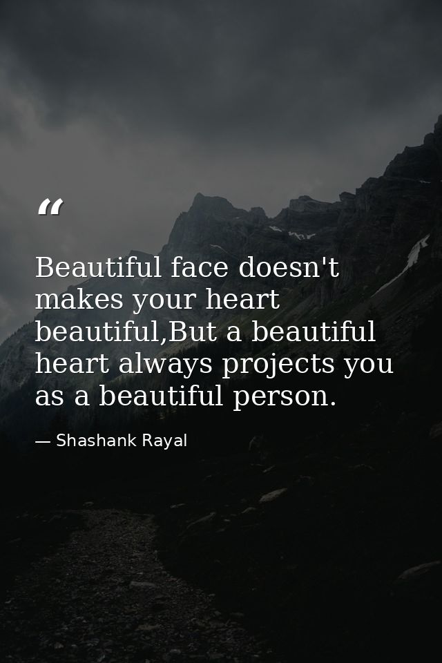 Beautiful face doesn't makes your heart beautiful,But a beautiful heart always projects you as a beautiful person. — Shashank Rayal
