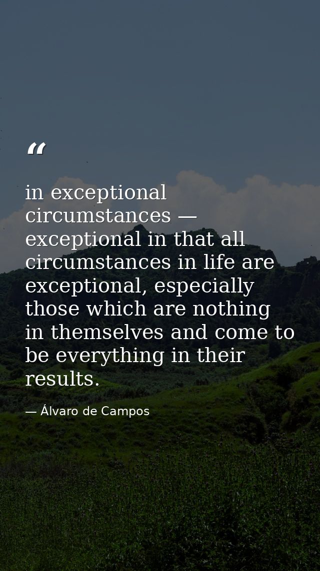 in exceptional circumstances — exceptional in that all circumstances in life are exceptional, especially those which are — Álvaro de Campos