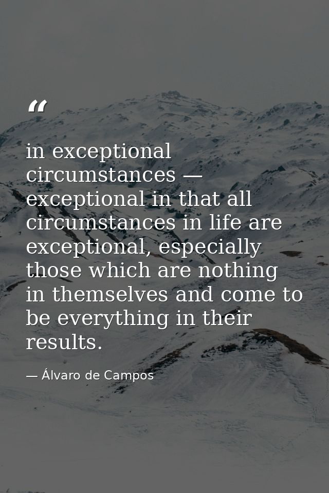 in exceptional circumstances — exceptional in that all circumstances in life are exceptional, especially those which are — Álvaro de Campos