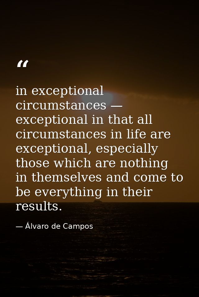 in exceptional circumstances — exceptional in that all circumstances in life are exceptional, especially those which are — Álvaro de Campos