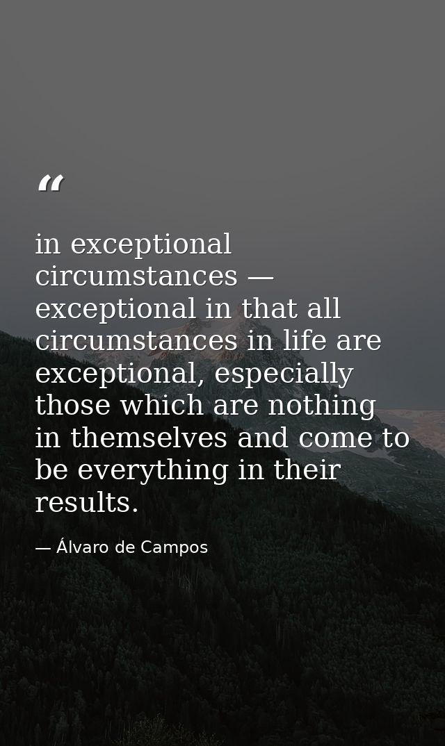 in exceptional circumstances — exceptional in that all circumstances in life are exceptional, especially those which are — Álvaro de Campos
