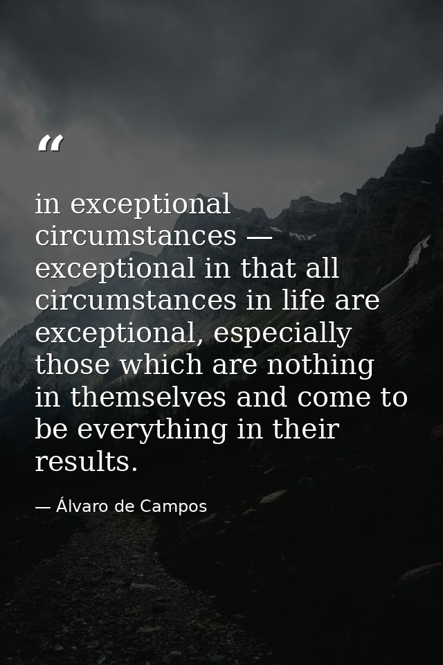 in exceptional circumstances — exceptional in that all circumstances in life are exceptional, especially those which are — Álvaro de Campos